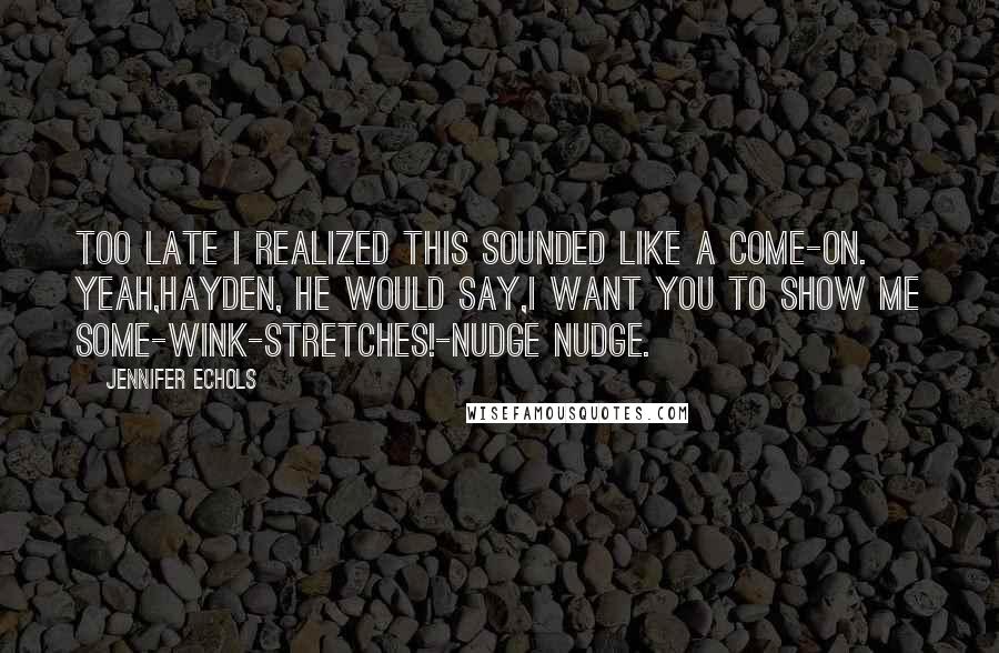 Jennifer Echols quotes: Too late I realized this sounded like a come-on. Yeah,Hayden, he would say,I want you to show me some-wink-stretches!-nudge nudge. Jennifer Echols quotes: Too late I realized this sounded like a come-on. Yeah,Hayden, he would say,I want you to show me some-wink-stretches!-nudge nudge.