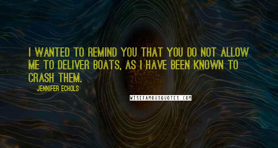Jennifer Echols quotes: I wanted to remind you that you do not allow me to deliver boats, as I have been known to crash them.