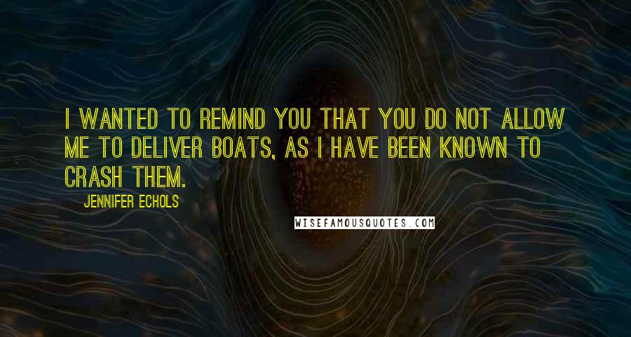 Jennifer Echols quotes: I wanted to remind you that you do not allow me to deliver boats, as I have been known to crash them. Jennifer Echols quotes: I wanted to remind you that you do not allow me to deliver boats, as I have been known to crash them.
