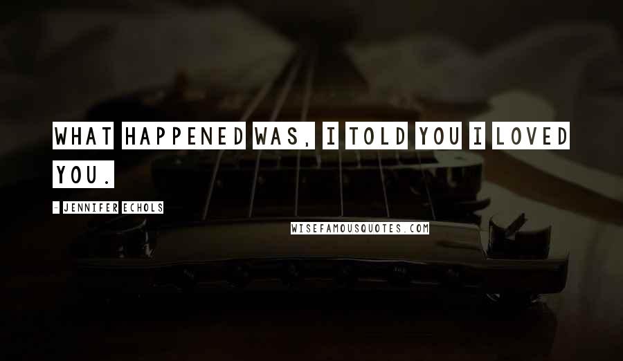 Jennifer Echols quotes: What happened was, I told you I loved you.