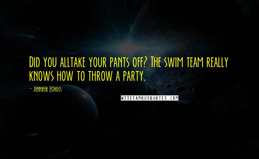Jennifer Echols quotes: Did you alltake your pants off? The swim team really knows how to throw a party.