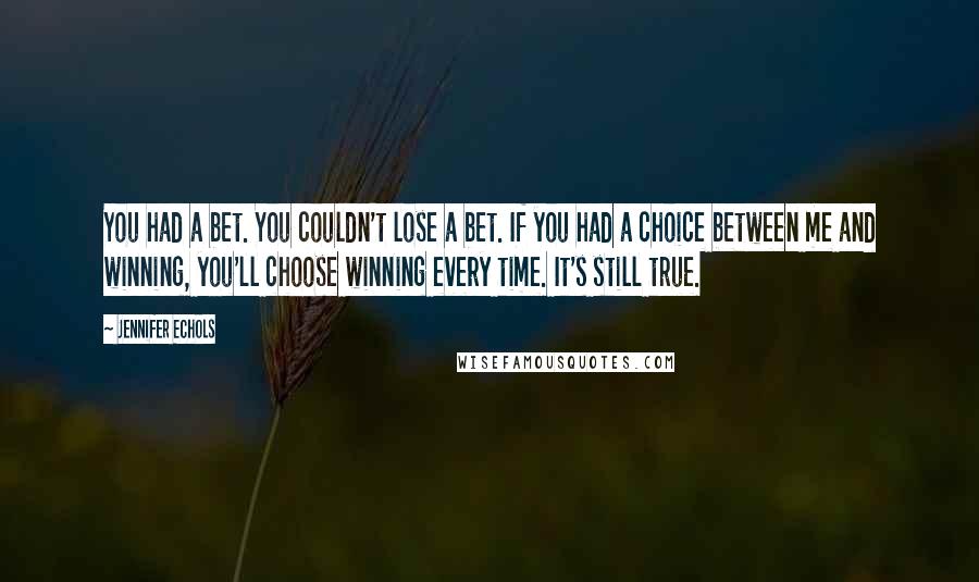 Jennifer Echols quotes: You had a bet. You couldn't lose a bet. If you had a choice between me and winning, you'll choose winning every time. It's still true. Jennifer Echols quotes: You had a bet. You couldn't lose a bet. If you had a choice between me and winning, you'll choose winning every time. It's still true.