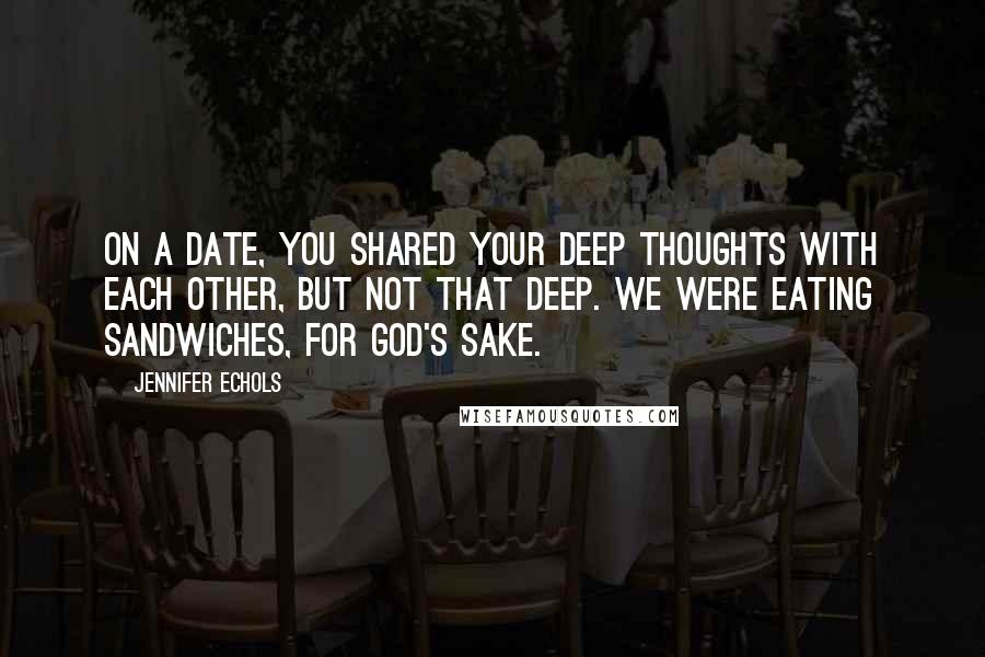 Jennifer Echols quotes: On a date, you shared your deep thoughts with each other, but not that deep. We were eating sandwiches, for God's sake. Jennifer Echols quotes: On a date, you shared your deep thoughts with each other, but not that deep. We were eating sandwiches, for God's sake.