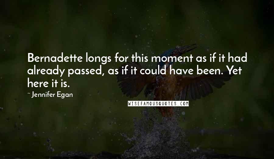 Jennifer Egan quotes: Bernadette longs for this moment as if it had already passed, as if it could have been. Yet here it is.