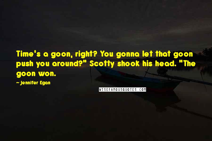 Jennifer Egan quotes: Time's a goon, right? You gonna let that goon push you around?" Scotty shook his head. "The goon won.