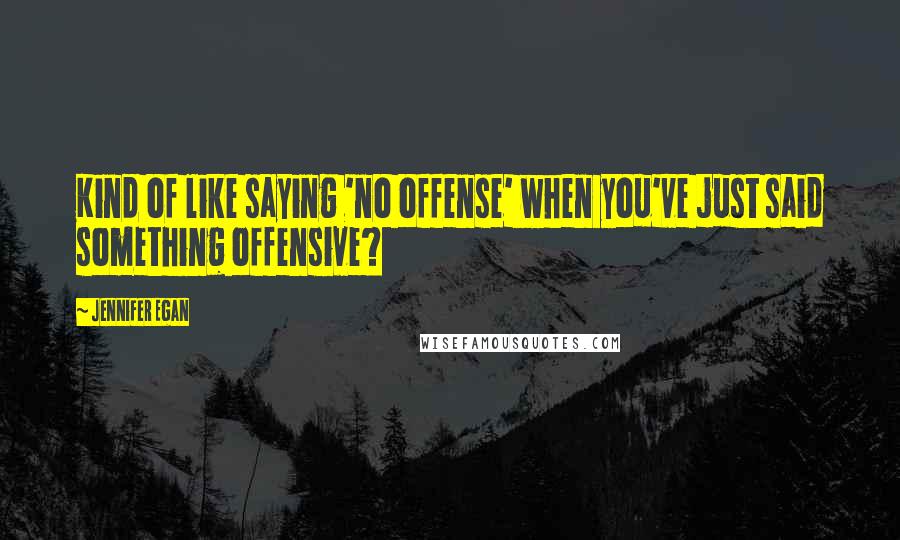Jennifer Egan quotes: Kind of like saying 'no offense' when you've just said something offensive?