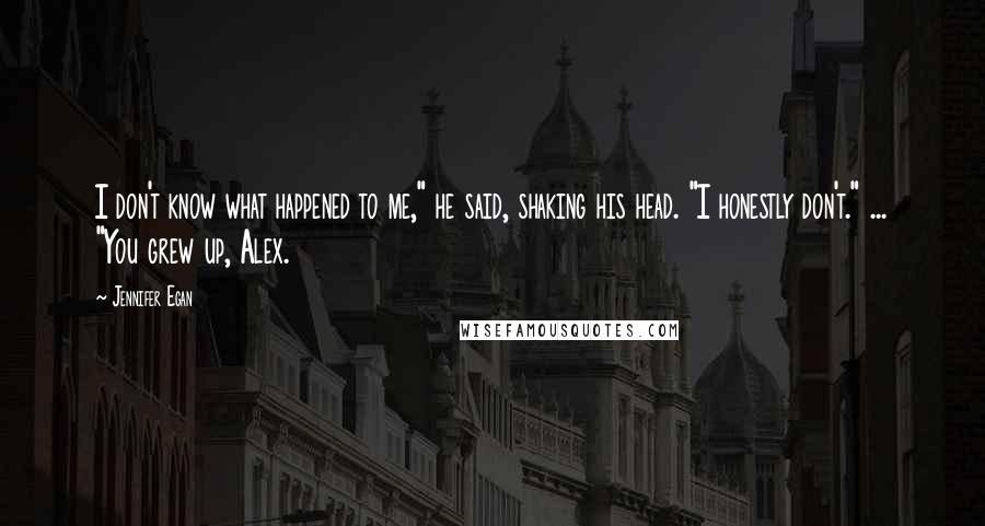 Jennifer Egan quotes: I don't know what happened to me," he said, shaking his head. "I honestly don't." ... "You grew up, Alex.