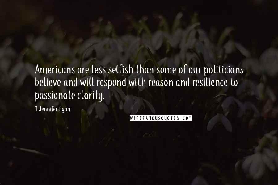 Jennifer Egan quotes: Americans are less selfish than some of our politicians believe and will respond with reason and resilience to passionate clarity.