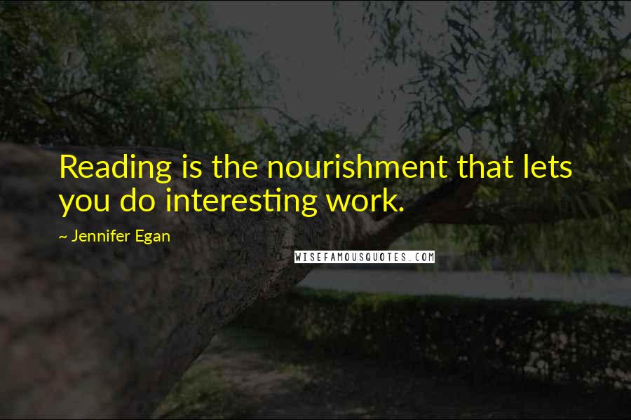 Jennifer Egan quotes: Reading is the nourishment that lets you do interesting work.