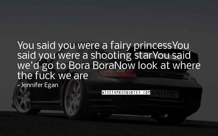 Jennifer Egan quotes: You said you were a fairy princessYou said you were a shooting starYou said we'd go to Bora BoraNow look at where the fuck we are