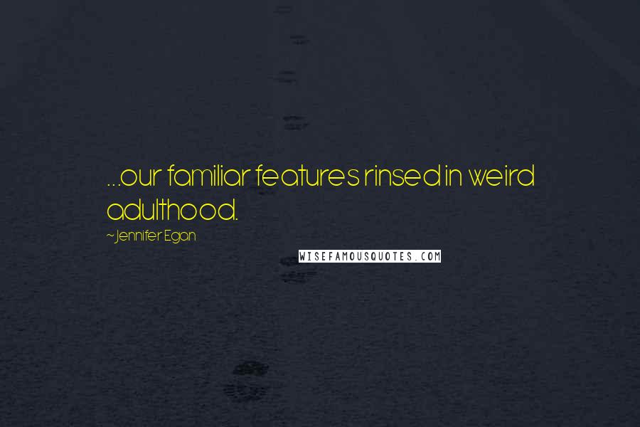 Jennifer Egan quotes: ...our familiar features rinsed in weird adulthood.
