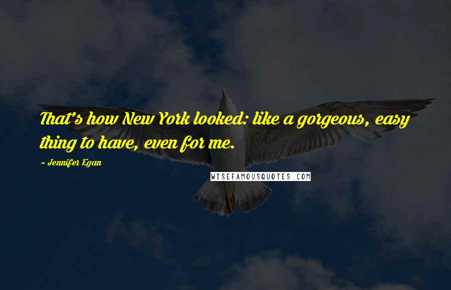 Jennifer Egan quotes: That's how New York looked: like a gorgeous, easy thing to have, even for me.