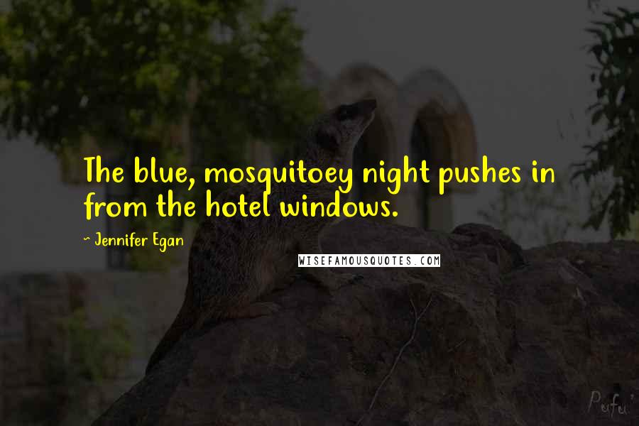 Jennifer Egan quotes: The blue, mosquitoey night pushes in from the hotel windows.