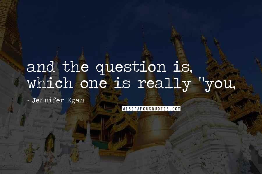 Jennifer Egan quotes: and the question is, which one is really "you,