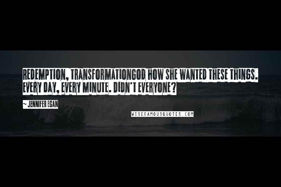 Jennifer Egan quotes: Redemption, transformationGod how she wanted these things. Every day, every minute. Didn't everyone?