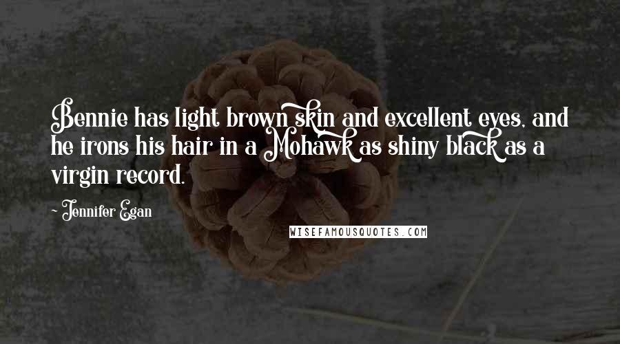 Jennifer Egan quotes: Bennie has light brown skin and excellent eyes, and he irons his hair in a Mohawk as shiny black as a virgin record.