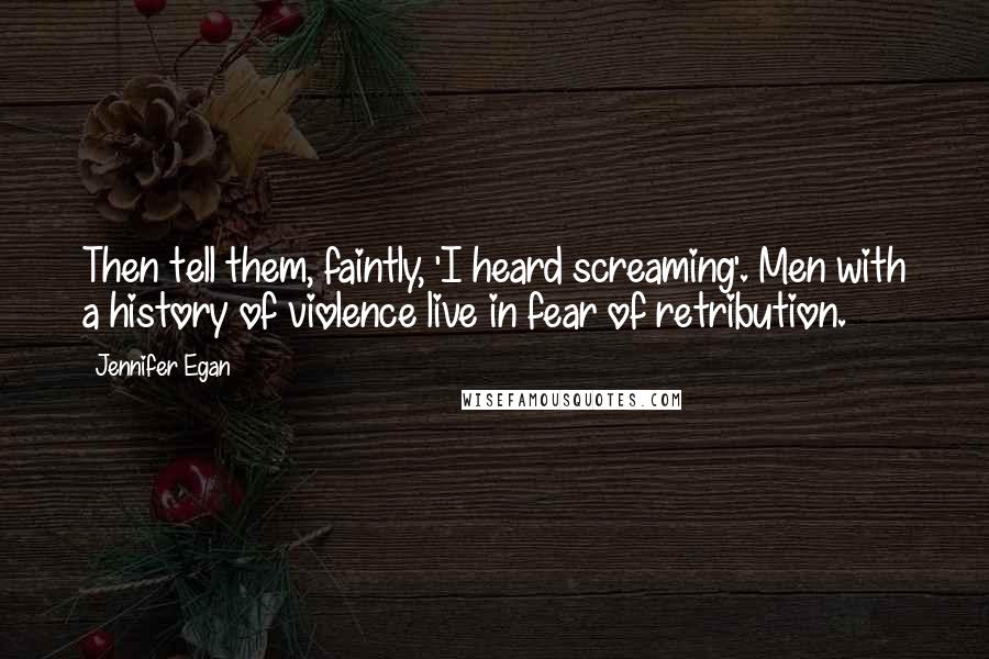 Jennifer Egan quotes: Then tell them, faintly, 'I heard screaming'. Men with a history of violence live in fear of retribution.