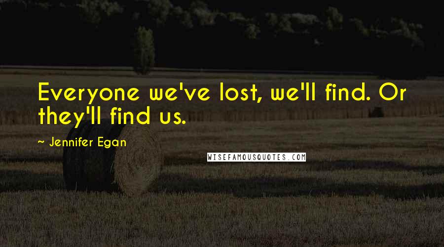 Jennifer Egan quotes: Everyone we've lost, we'll find. Or they'll find us.