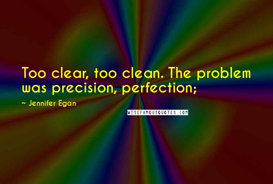Jennifer Egan quotes: Too clear, too clean. The problem was precision, perfection;