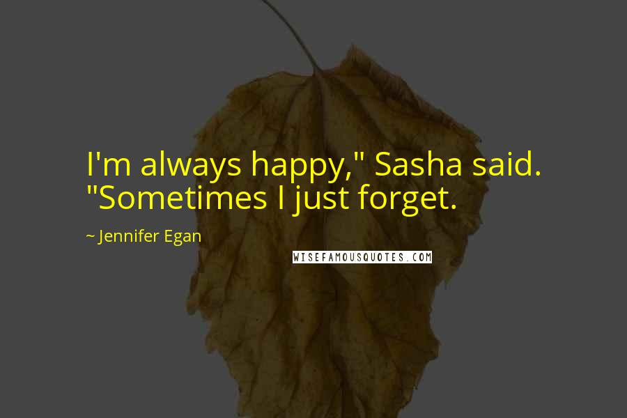 Jennifer Egan quotes: I'm always happy," Sasha said. "Sometimes I just forget.