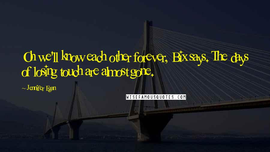 Jennifer Egan quotes: Oh we'll know each other forever, Bix says. The days of losing touch are almost gone.