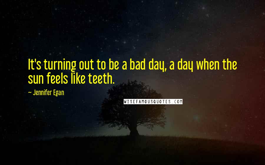 Jennifer Egan quotes: It's turning out to be a bad day, a day when the sun feels like teeth.