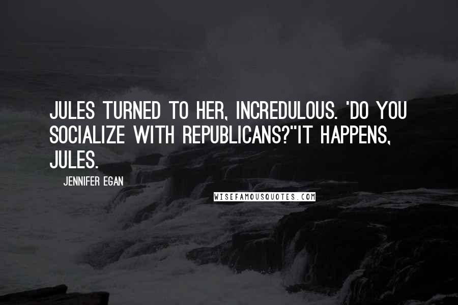 Jennifer Egan quotes: Jules turned to her, incredulous. 'Do you socialize with Republicans?''It happens, Jules.