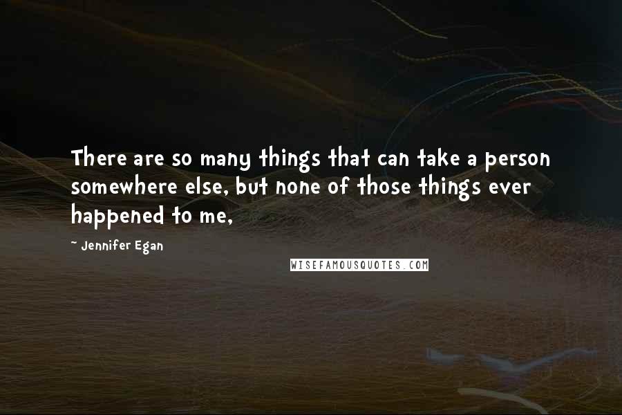 Jennifer Egan quotes: There are so many things that can take a person somewhere else, but none of those things ever happened to me,