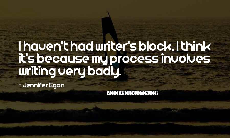 Jennifer Egan quotes: I haven't had writer's block. I think it's because my process involves writing very badly.