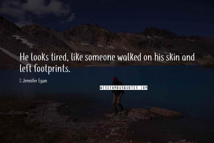 Jennifer Egan quotes: He looks tired, like someone walked on his skin and left footprints.