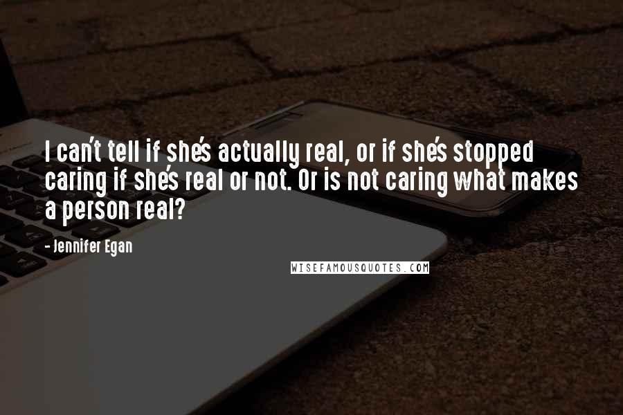 Jennifer Egan quotes: I can't tell if she's actually real, or if she's stopped caring if she's real or not. Or is not caring what makes a person real?