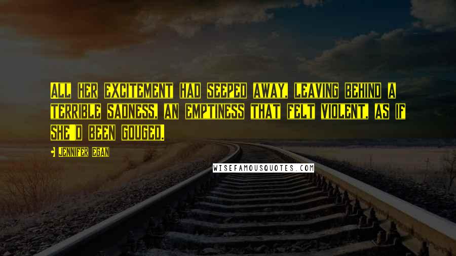 Jennifer Egan quotes: All her excitement had seeped away, leaving behind a terrible sadness, an emptiness that felt violent, as if she'd been gouged.