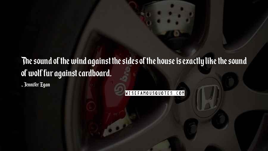 Jennifer Egan quotes: The sound of the wind against the sides of the house is exactly like the sound of wolf fur against cardboard.