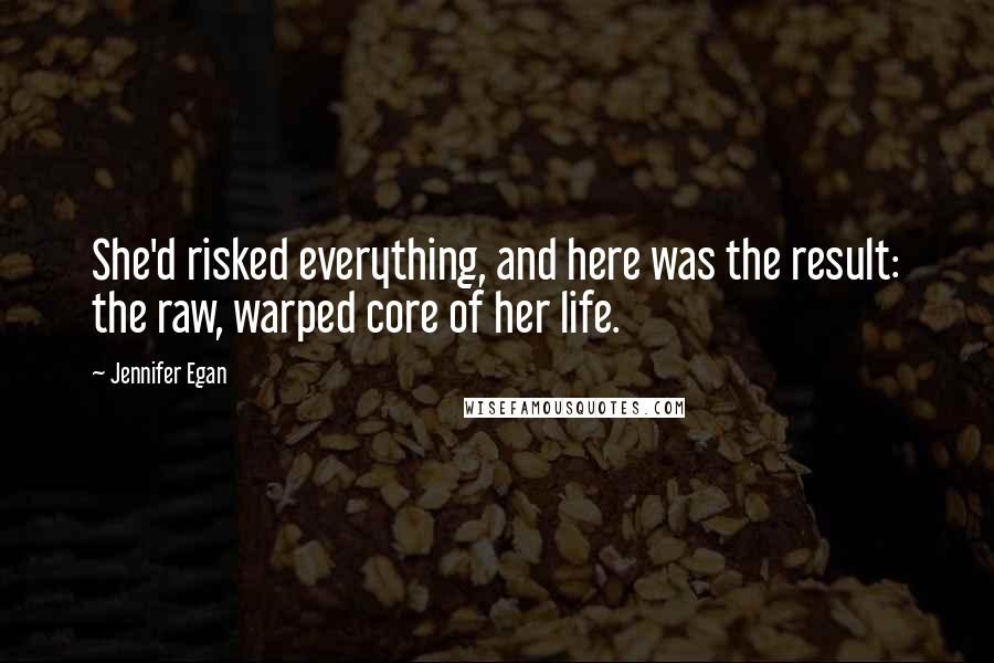 Jennifer Egan quotes: She'd risked everything, and here was the result: the raw, warped core of her life.