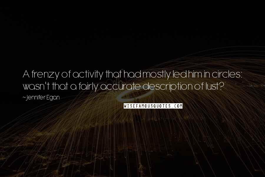 Jennifer Egan quotes: A frenzy of activity that had mostly led him in circles: wasn't that a fairly accurate description of lust?