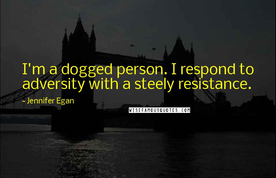 Jennifer Egan quotes: I'm a dogged person. I respond to adversity with a steely resistance.