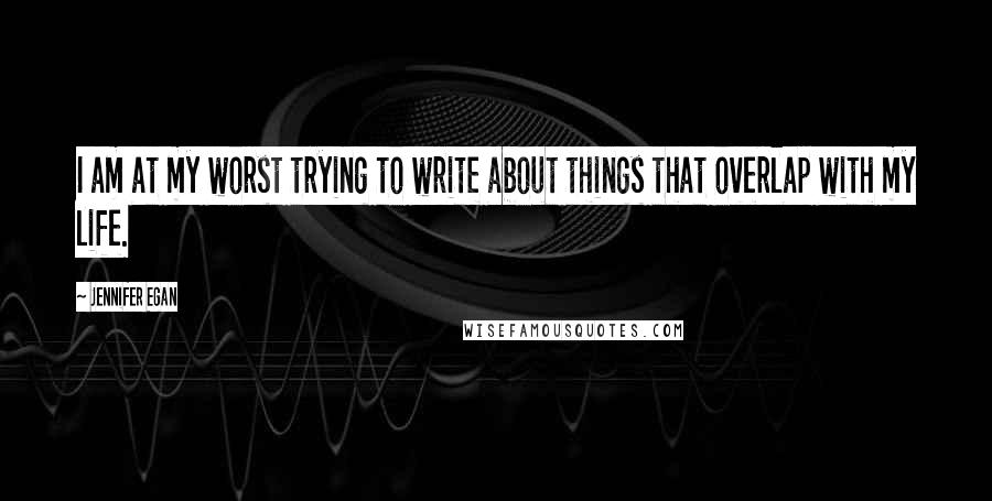 Jennifer Egan quotes: I am at my worst trying to write about things that overlap with my life.