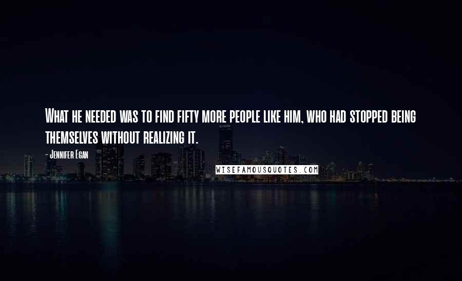 Jennifer Egan quotes: What he needed was to find fifty more people like him, who had stopped being themselves without realizing it.