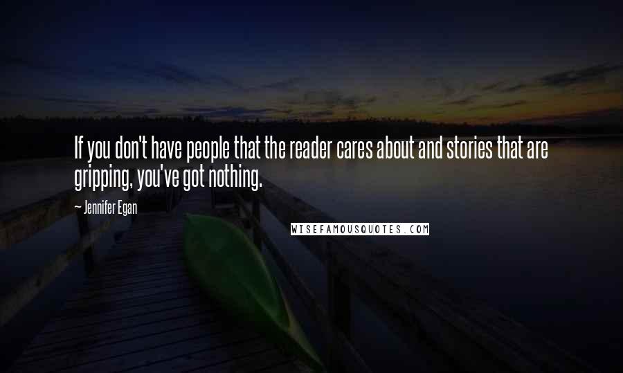 Jennifer Egan quotes: If you don't have people that the reader cares about and stories that are gripping, you've got nothing.