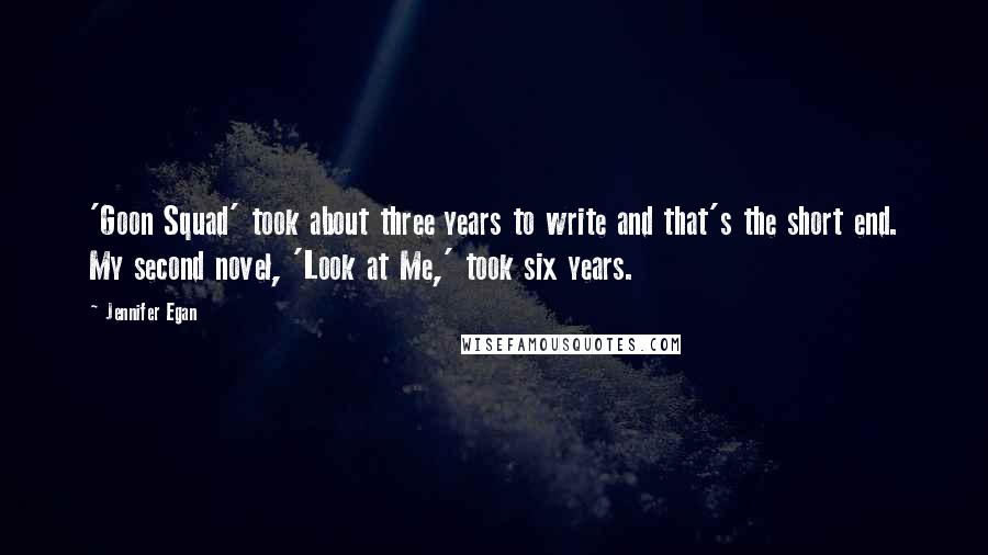 Jennifer Egan quotes: 'Goon Squad' took about three years to write and that's the short end. My second novel, 'Look at Me,' took six years.