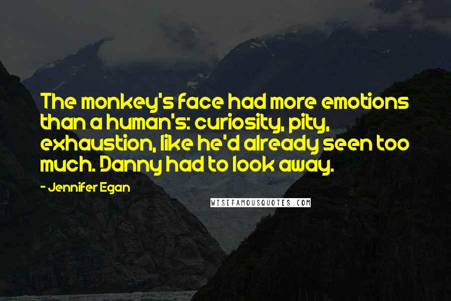 Jennifer Egan quotes: The monkey's face had more emotions than a human's: curiosity, pity, exhaustion, like he'd already seen too much. Danny had to look away.