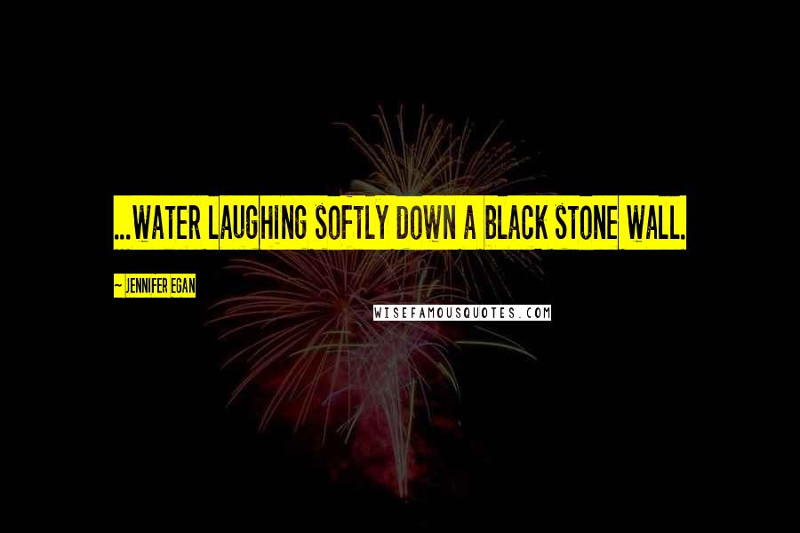 Jennifer Egan quotes: ...water laughing softly down a black stone wall.