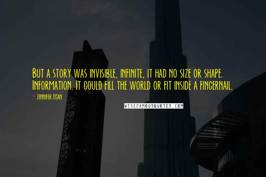 Jennifer Egan quotes: But a story was invisible, infinite, it had no size or shape. Information. It could fill the world or fit inside a fingernail.