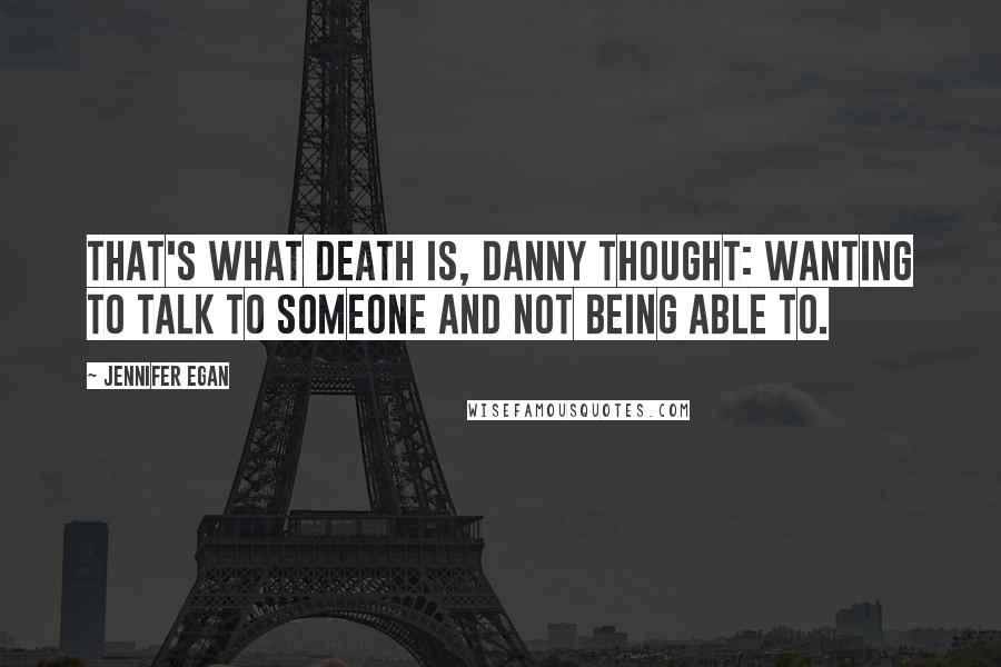 Jennifer Egan quotes: That's what death is, Danny thought: wanting to talk to someone and not being able to.