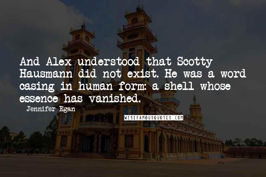 Jennifer Egan quotes: And Alex understood that Scotty Hausmann did not exist. He was a word casing in human form: a shell whose essence has vanished.