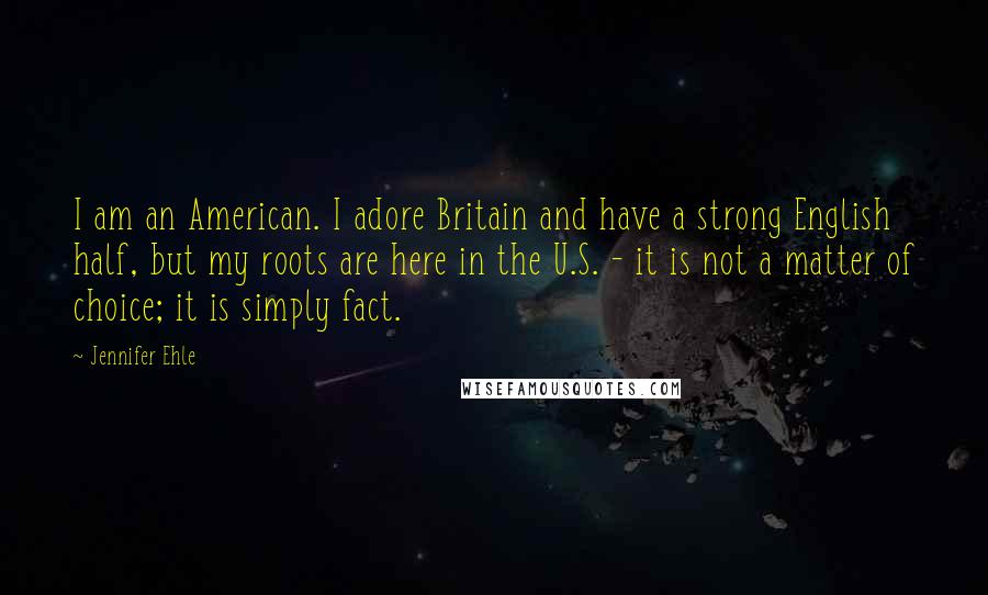 Jennifer Ehle quotes: I am an American. I adore Britain and have a strong English half, but my roots are here in the U.S. - it is not a matter of choice; it Jennifer Ehle quotes: I am an American. I adore Britain and have a strong English half, but my roots are here in the U.S. - it is not a matter of choice; it
