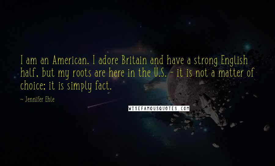 Jennifer Ehle quotes: I am an American. I adore Britain and have a strong English half, but my roots are here in the U.S. - it is not a matter of choice; it