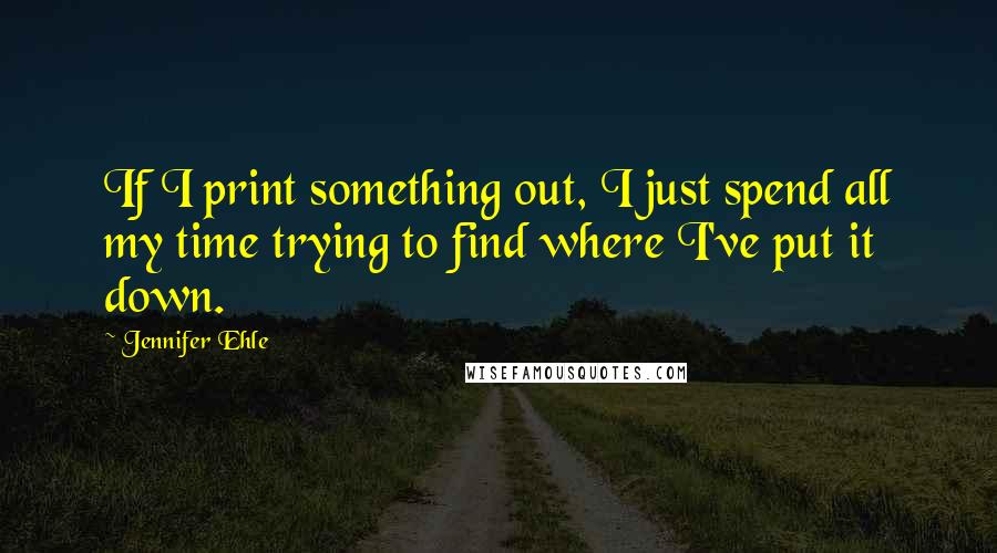 Jennifer Ehle quotes: If I print something out, I just spend all my time trying to find where I've put it down.