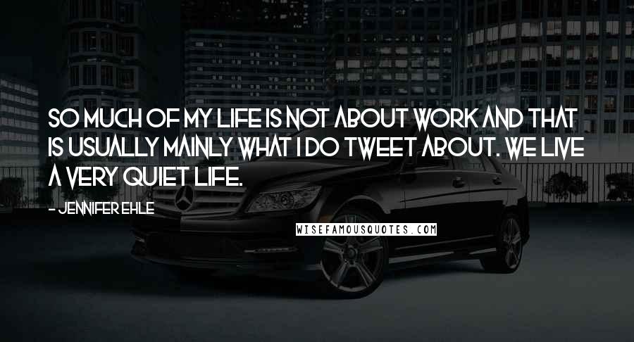 Jennifer Ehle quotes: So much of my life is not about work and that is usually mainly what I do tweet about. We live a very quiet life.