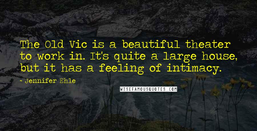 Jennifer Ehle quotes: The Old Vic is a beautiful theater to work in. It's quite a large house, but it has a feeling of intimacy. Jennifer Ehle quotes: The Old Vic is a beautiful theater to work in. It's quite a large house, but it has a feeling of intimacy.